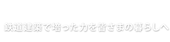 鉄道建築で培った力を皆さまの暮らしへ